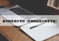 吴中网页设计学校（苏州网站设计哪家专业）